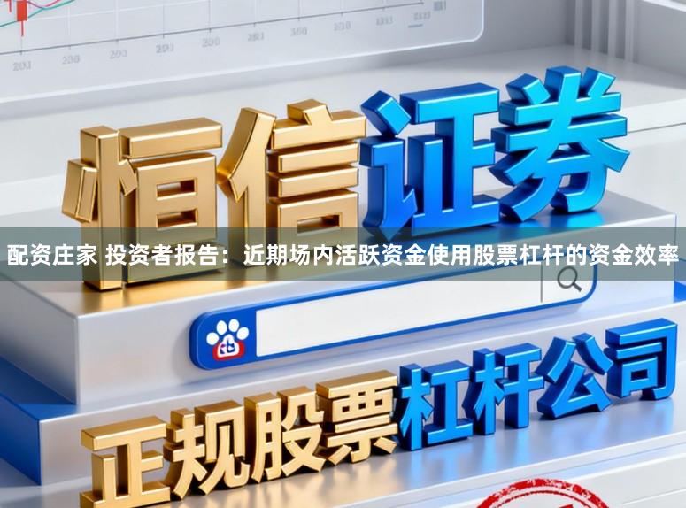 配资庄家 投资者报告：近期场内活跃资金使用股票杠杆的资金效率