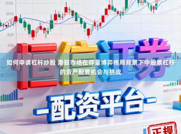 如何申请杠杆炒股 港股市场在存量博弈格局背景下中股票杠杆的资产配置机会与挑战