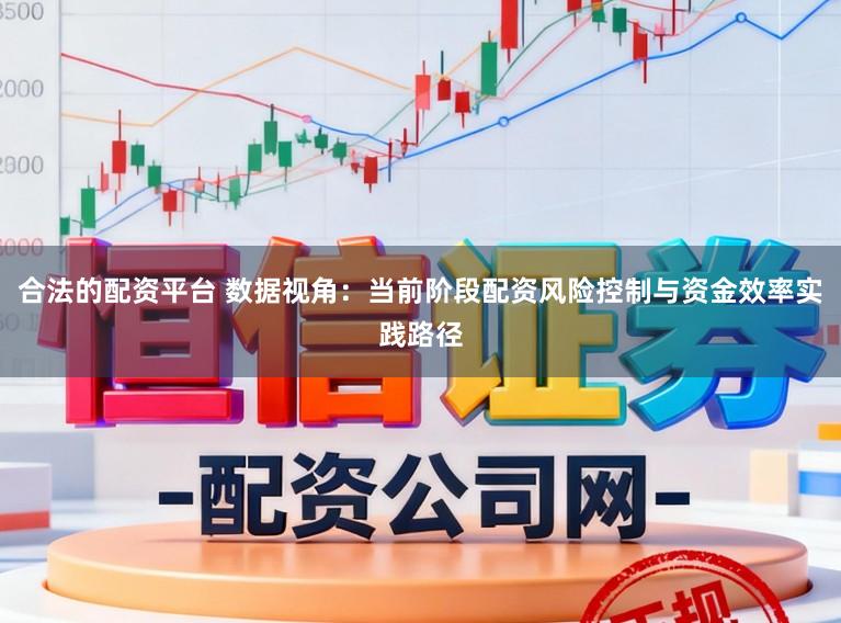 合法的配资平台 数据视角：当前阶段配资风险控制与资金效率实践路径