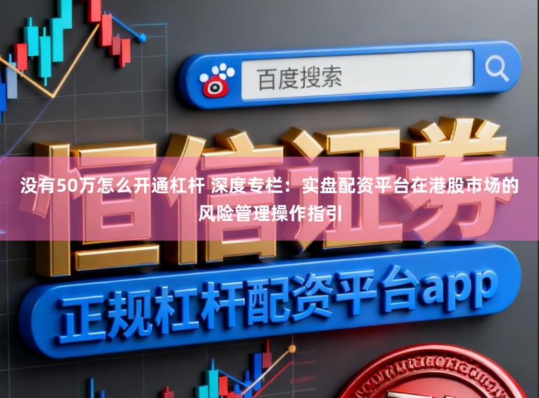 没有50万怎么开通杠杆 深度专栏：实盘配资平台在港股市场的风险管理操作指引
