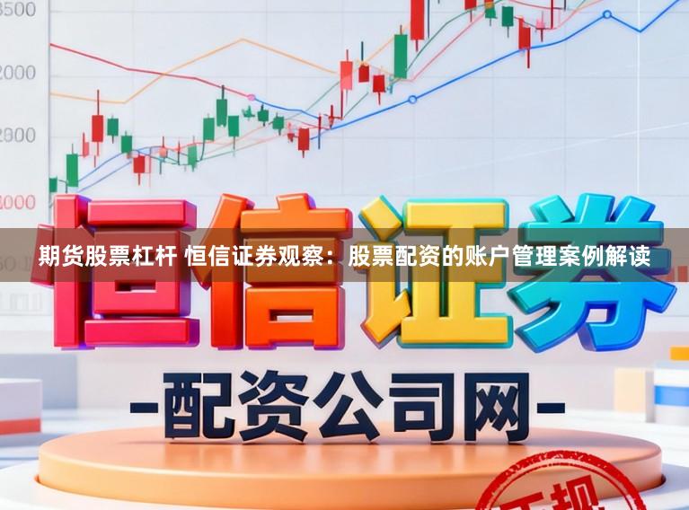 期货股票杠杆 恒信证券观察：股票配资的账户管理案例解读