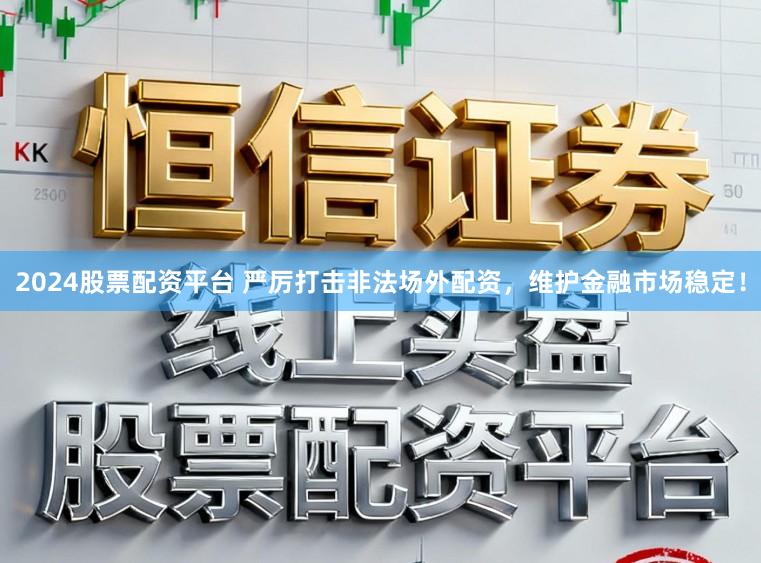 2024股票配资平台 严厉打击非法场外配资，维护金融市场稳定！