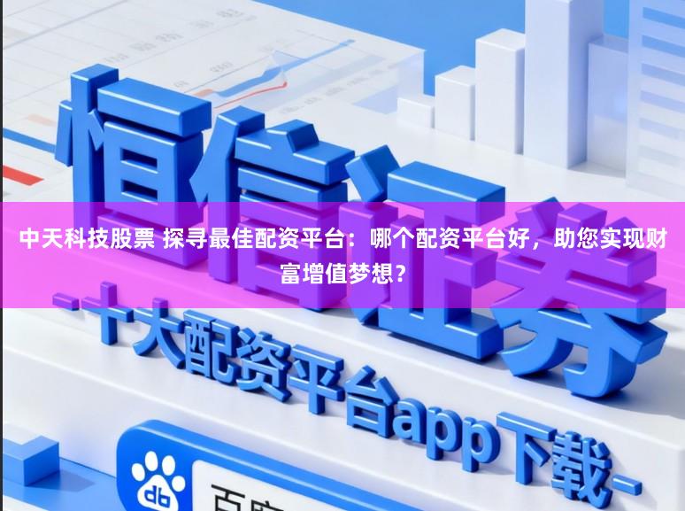 中天科技股票 探寻最佳配资平台：哪个配资平台好，助您实现财富增值梦想？