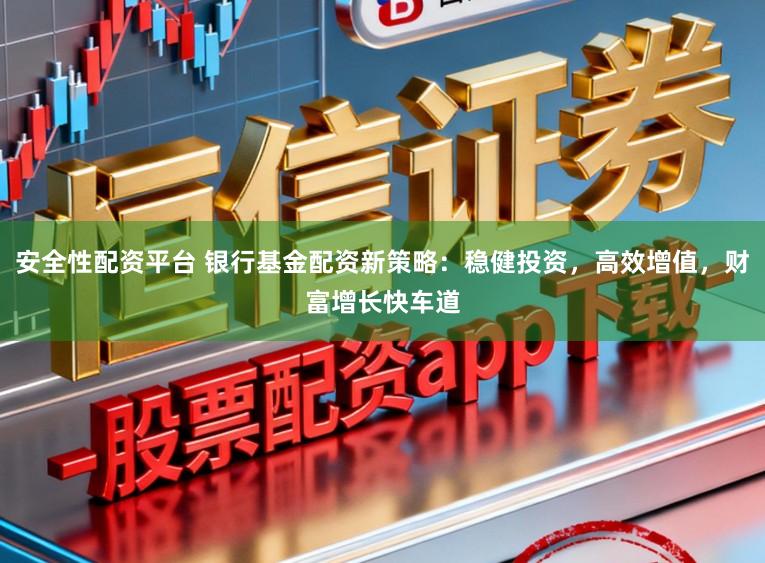 安全性配资平台 银行基金配资新策略：稳健投资，高效增值，财富增长快车道
