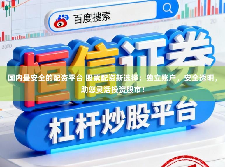 国内最安全的配资平台 股票配资新选择：独立账户，安全透明，助您灵活投资股市！
