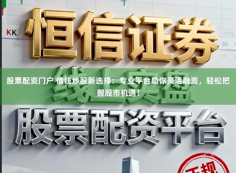 股票配资门户 借钱炒股新选择：专业平台助你灵活融资，轻松把握股市机遇！
