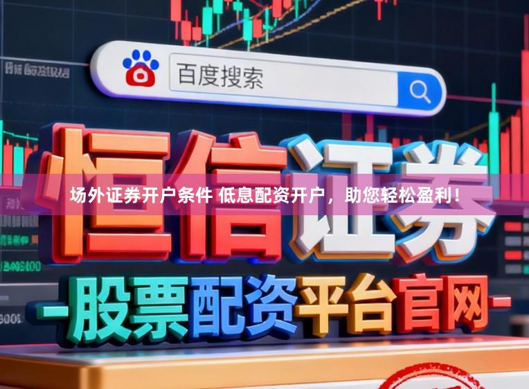 场外证券开户条件 低息配资开户，助您轻松盈利！
