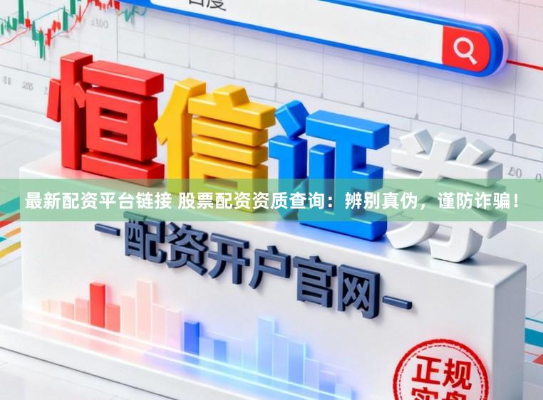 最新配资平台链接 股票配资资质查询：辨别真伪，谨防诈骗！