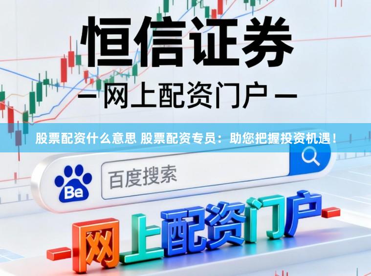 股票配资什么意思 股票配资专员：助您把握投资机遇！