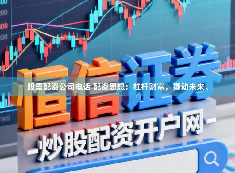 股票配资公司电话 配资思想：杠杆财富，撬动未来。