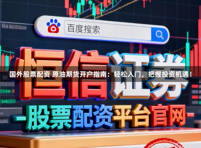 国外股票配资 原油期货开户指南：轻松入门，把握投资机遇！