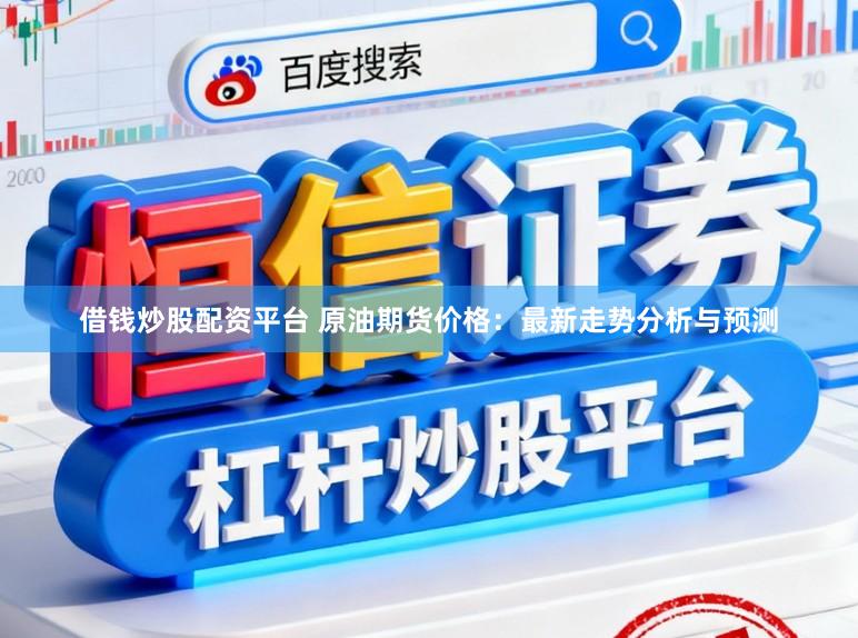 借钱炒股配资平台 原油期货价格：最新走势分析与预测
