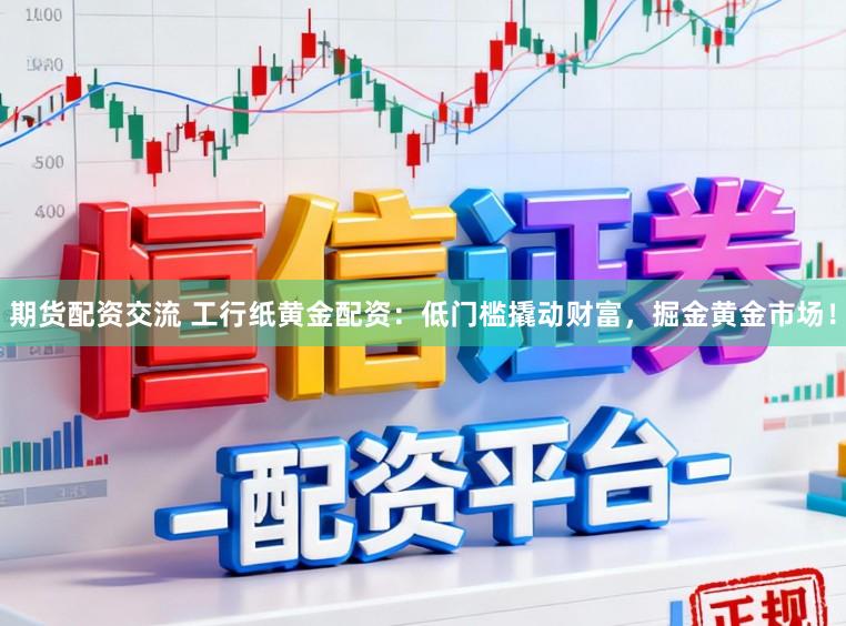 期货配资交流 工行纸黄金配资：低门槛撬动财富，掘金黄金市场！