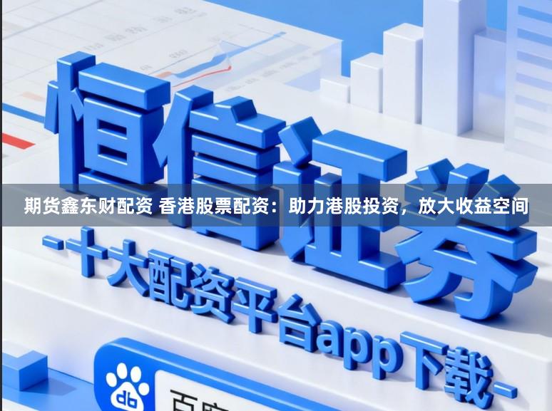 期货鑫东财配资 香港股票配资：助力港股投资，放大收益空间