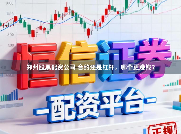 郑州股票配资公司 合约还是杠杆，哪个更赚钱？