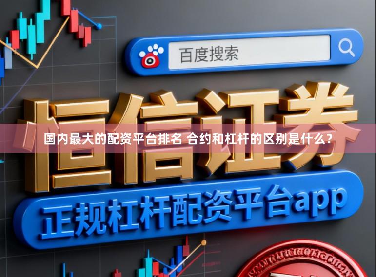 国内最大的配资平台排名 合约和杠杆的区别是什么？