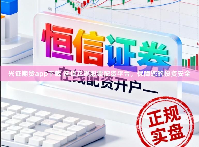 兴证期货app下载 选择正规股票配资平台，保障您的投资安全
