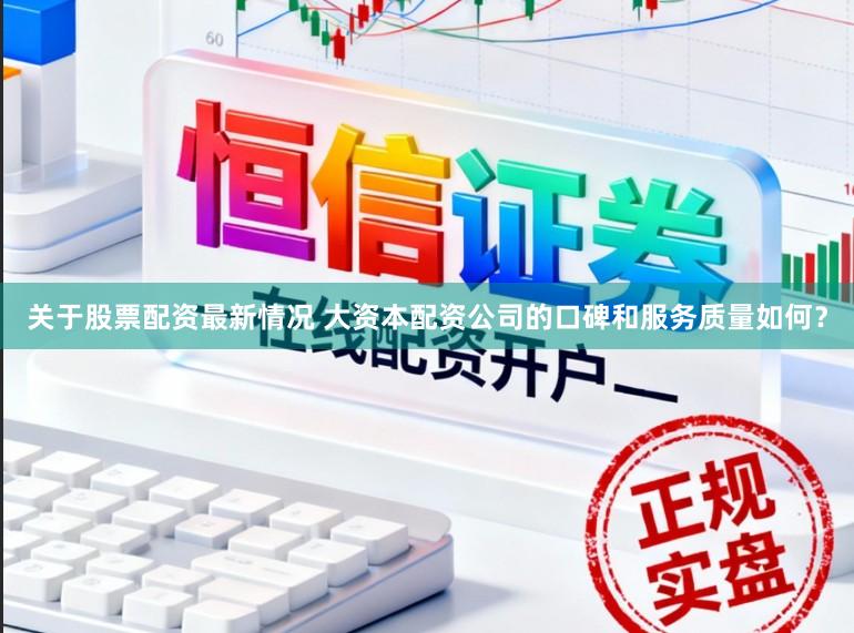 关于股票配资最新情况 大资本配资公司的口碑和服务质量如何？