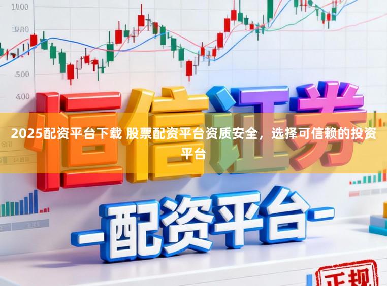 2025配资平台下载 股票配资平台资质安全，选择可信赖的投资平台