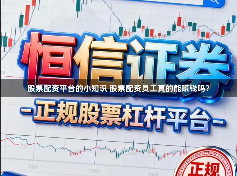 股票配资平台的小知识 股票配资员工真的能赚钱吗？
