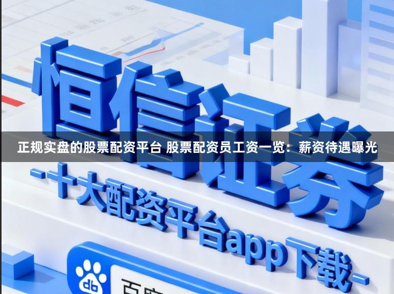 正规实盘的股票配资平台 股票配资员工资一览：薪资待遇曝光