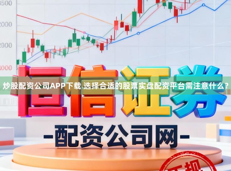炒股配资公司APP下载 选择合适的股票实盘配资平台需注意什么？