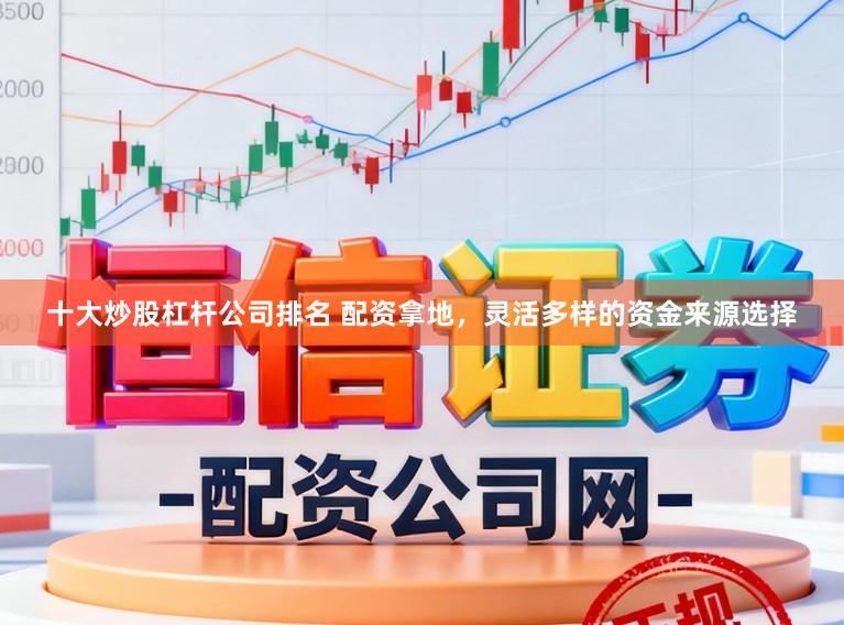 十大炒股杠杆公司排名 配资拿地，灵活多样的资金来源选择