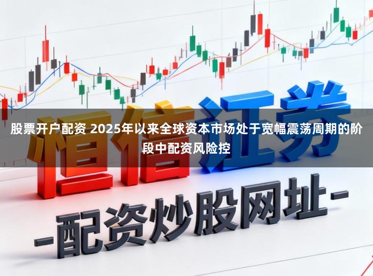 股票开户配资 2025年以来全球资本市场处于宽幅震荡周期的阶段中配资风险控
