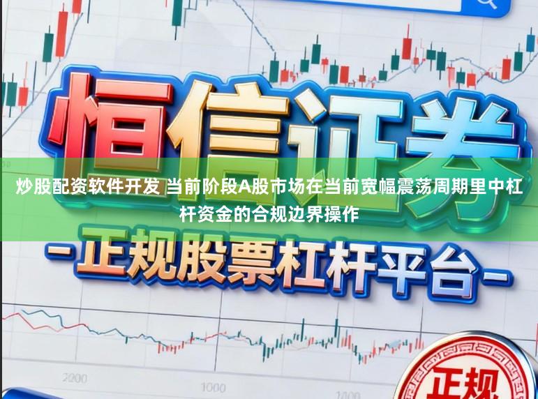 炒股配资软件开发 当前阶段A股市场在当前宽幅震荡周期里中杠杆资金的合规边界操作